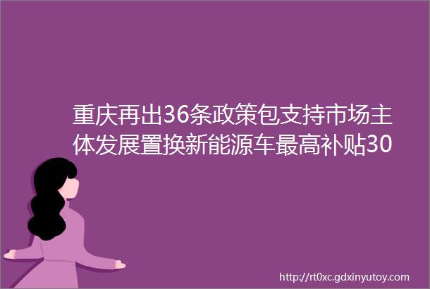重庆再出36条政策包支持市场主体发展置换新能源车最高补贴3000元